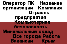 Оператор ПК › Название организации ­ Компания BRAVO › Отрасль предприятия ­ Компьютерная безопасность › Минимальный оклад ­ 22 000 - Все города Работа » Вакансии   . Крым,Бахчисарай